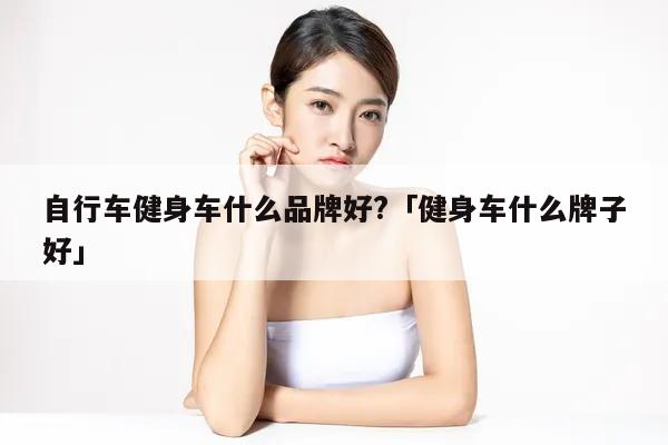 自行车健身车什么品牌好？「健身车什么牌子好」(图1)